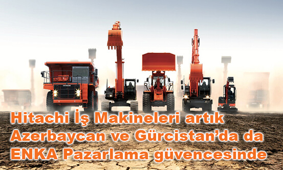 Hitachi İş Makineleri artık Azerbaycan ve Gürcistan’da da ENKA Pazarlama güvencesinde